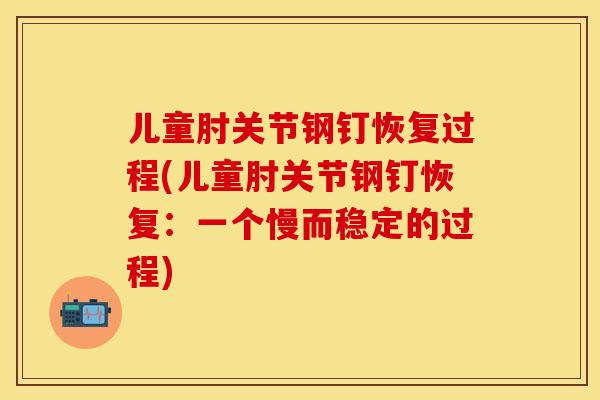 儿童肘关节钢钉恢复过程(儿童肘关节钢钉恢复：一个慢而稳定的过程)