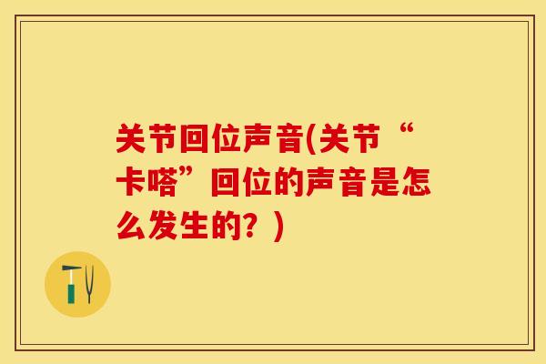 关节回位声音(关节“卡嗒”回位的声音是怎么发生的？)