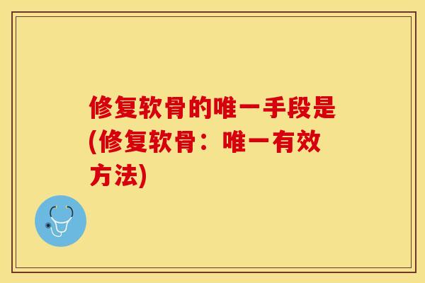 修复软骨的唯一手段是(修复软骨：唯一有效方法)