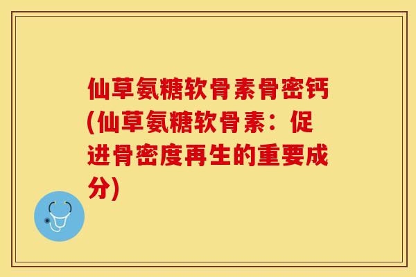 仙草氨糖软骨素骨密钙(仙草氨糖软骨素：促进骨密度再生的重要成分)