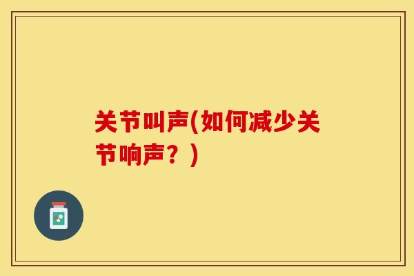 关节叫声(如何减少关节响声？)