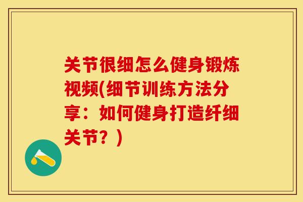 关节很细怎么健身锻炼视频(细节训练方法分享：如何健身打造纤细关节？)