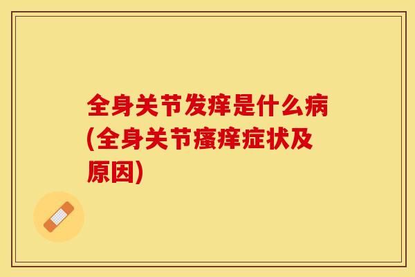 全身关节发痒是什么病(全身关节瘙痒症状及原因)