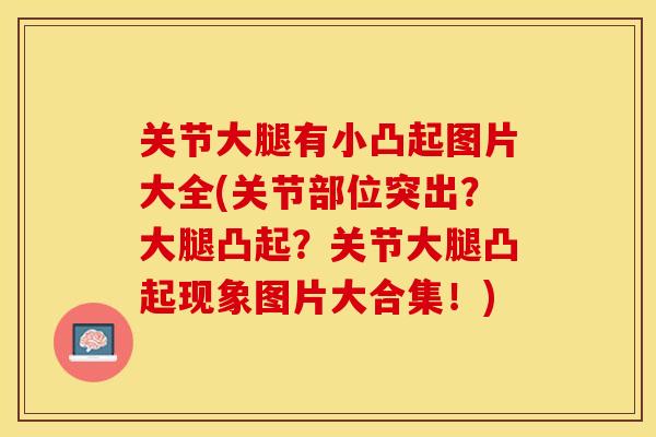 关节大腿有小凸起图片大全(关节部位突出？大腿凸起？关节大腿凸起现象图片大合集！)