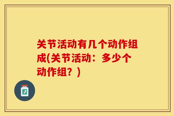 关节活动有几个动作组成(关节活动：多少个动作组？)
