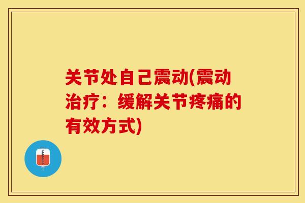 关节处自己震动(震动治疗：缓解关节疼痛的有效方式)