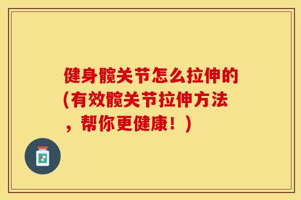 健身髋关节怎么拉伸的(有效髋关节拉伸方法，帮你更健康！)