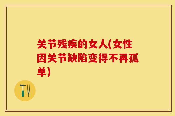 关节残疾的女人(女性因关节缺陷变得不再孤单)