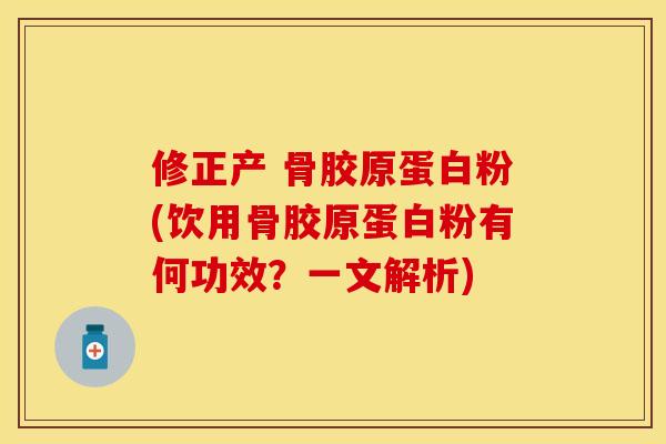 修正产 骨胶原蛋白粉(饮用骨胶原蛋白粉有何功效？一文解析)