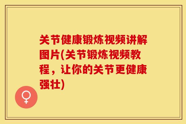 关节健康锻炼视频讲解图片(关节锻炼视频教程，让你的关节更健康强壮)