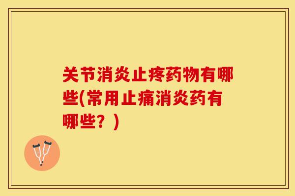 关节消炎止疼药物有哪些(常用止痛消炎药有哪些？)