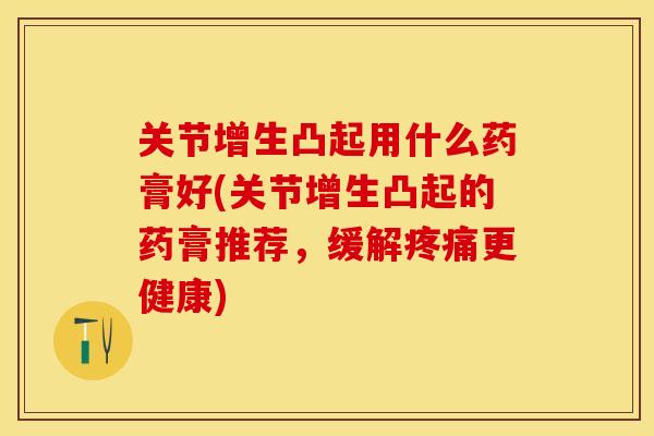 关节增生凸起用什么药膏好(关节增生凸起的药膏推荐，缓解疼痛更健康)