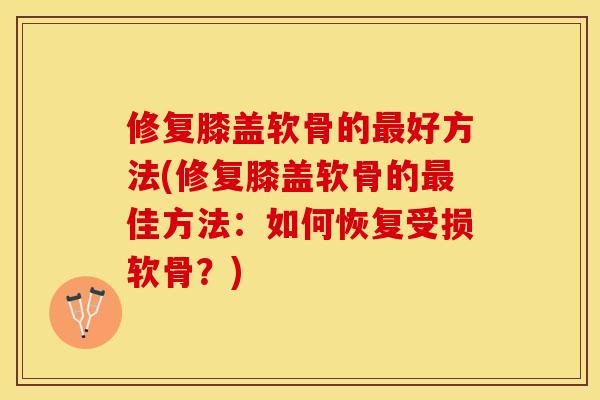 修复膝盖软骨的最好方法(修复膝盖软骨的最佳方法：如何恢复受损软骨？)