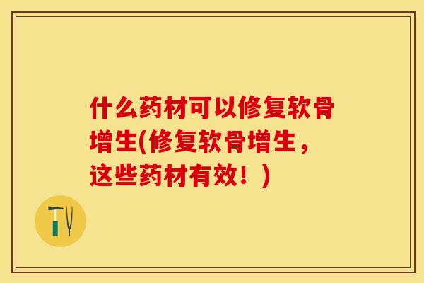 什么药材可以修复软骨增生(修复软骨增生，这些药材有效！)