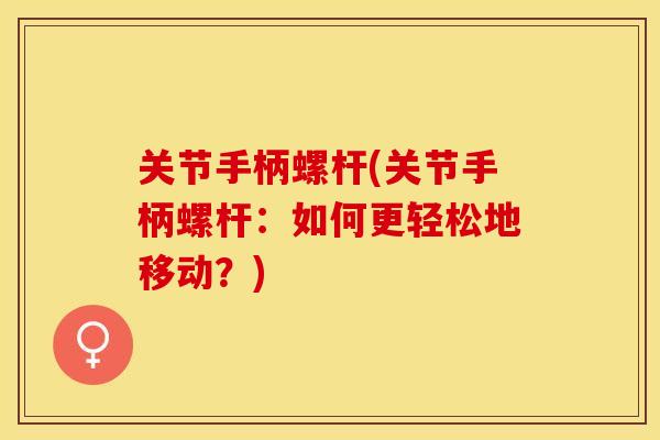 关节手柄螺杆(关节手柄螺杆：如何更轻松地移动？)