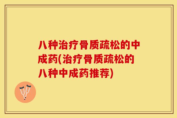 八种治疗骨质疏松的中成药(治疗骨质疏松的八种中成药推荐)
