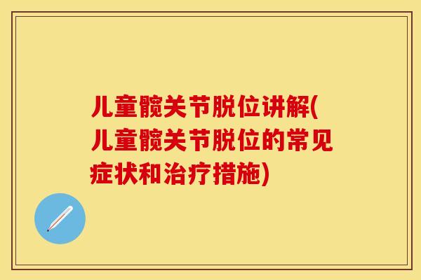 儿童髋关节脱位讲解(儿童髋关节脱位的常见症状和治疗措施)