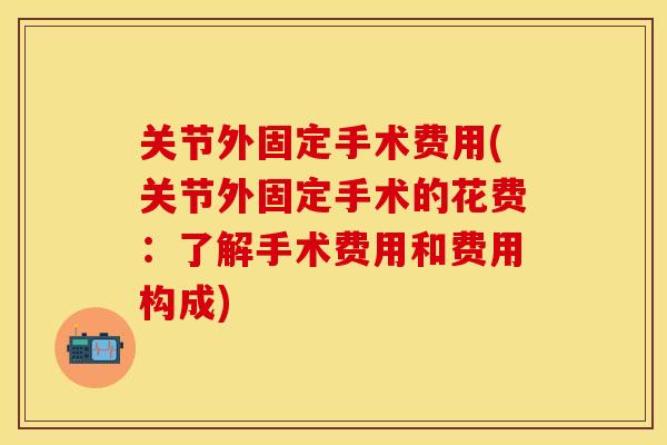 关节外固定手术费用(关节外固定手术的花费：了解手术费用和费用构成)