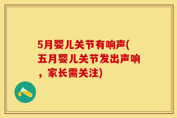 5月婴儿关节有响声(五月婴儿关节发出声响，家长需关注)