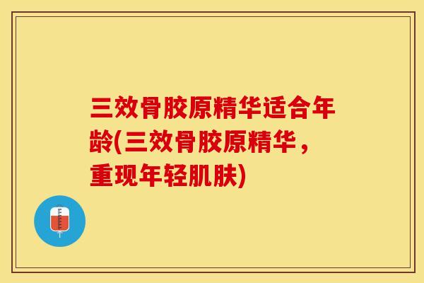三效骨胶原精华适合年龄(三效骨胶原精华，重现年轻肌肤)