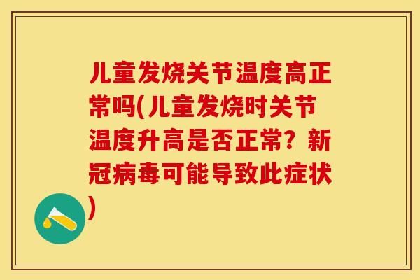 儿童发烧关节温度高正常吗(儿童发烧时关节温度升高是否正常？新冠病毒可能导致此症状)