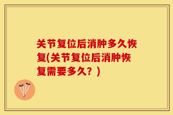 关节复位后消肿多久恢复(关节复位后消肿恢复需要多久？)