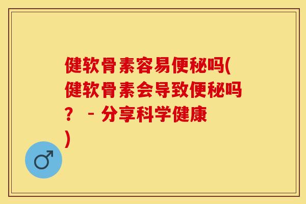 健软骨素容易便秘吗(健软骨素会导致便秘吗？ - 分享科学健康)