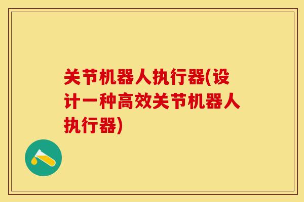 关节机器人执行器(设计一种高效关节机器人执行器)