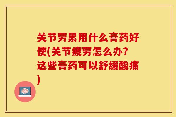 关节劳累用什么膏药好使(关节疲劳怎么办？这些膏药可以舒缓酸痛)