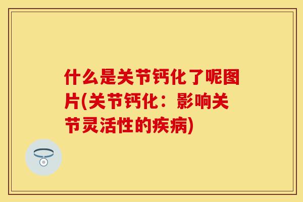 什么是关节钙化了呢图片(关节钙化：影响关节灵活性的疾病)