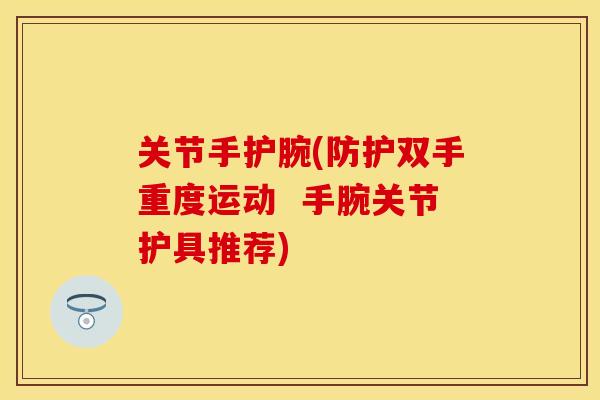 关节手护腕(防护双手重度运动  手腕关节护具推荐)