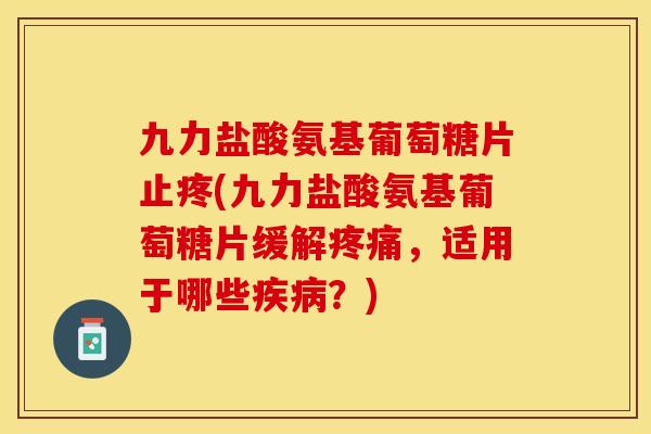 九力盐酸氨基葡萄糖片止疼(九力盐酸氨基葡萄糖片缓解疼痛，适用于哪些疾病？)