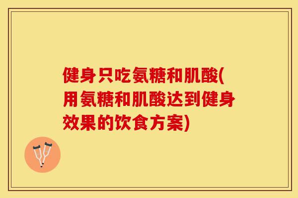 健身只吃氨糖和肌酸(用氨糖和肌酸达到健身效果的饮食方案)