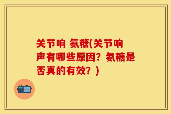 关节响 氨糖(关节响声有哪些原因？氨糖是否真的有效？)