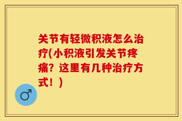 关节有轻微积液怎么治疗(小积液引发关节疼痛？这里有几种治疗方式！)