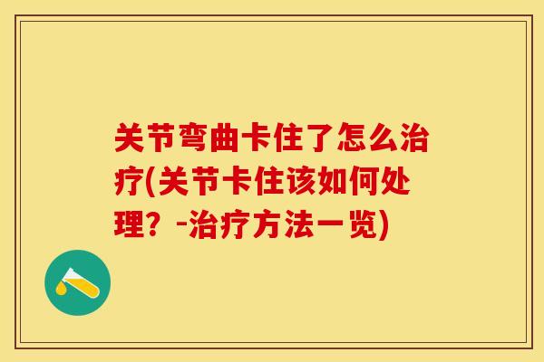 关节弯曲卡住了怎么治疗(关节卡住该如何处理？-治疗方法一览)
