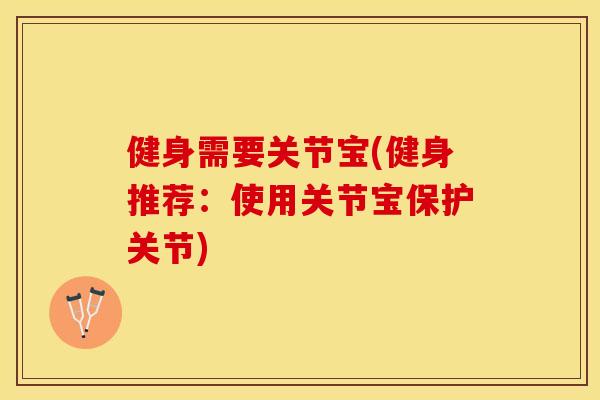 健身需要关节宝(健身推荐:使用关节宝保护关节)-第1张图片-关节保镖 健身需要关节宝(健身推荐:使用关节宝保护关节)-第1张图片-关节保镖