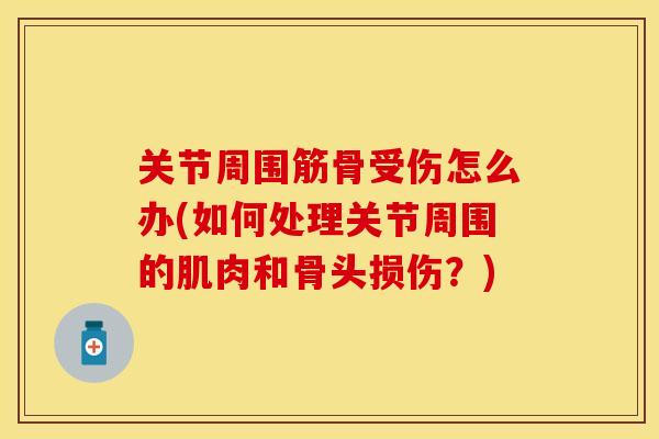 关节周围筋骨受伤怎么办(如何处理关节周围的肌肉和骨头损伤？)