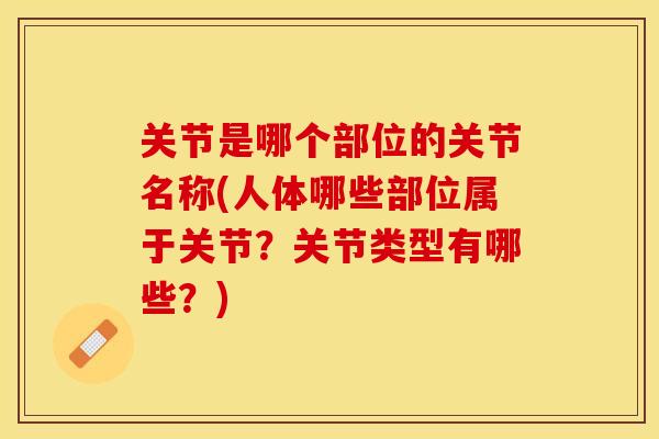 关节是哪个部位的关节名称(人体哪些部位属于关节？关节类型有哪些？)-第1张图片-关节保镖