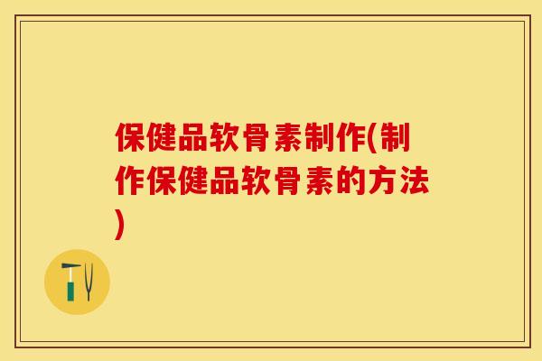 保健品软骨素制作(制作保健品软骨素的方法)