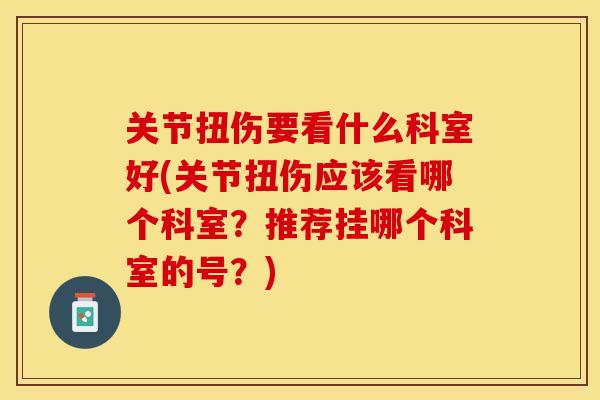 关节扭伤要看什么科室好(关节扭伤应该看哪个科室？推荐挂哪个科室的号？)