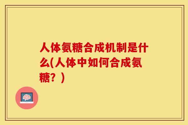 人体氨糖合成机制是什么(人体中如何合成氨糖？)