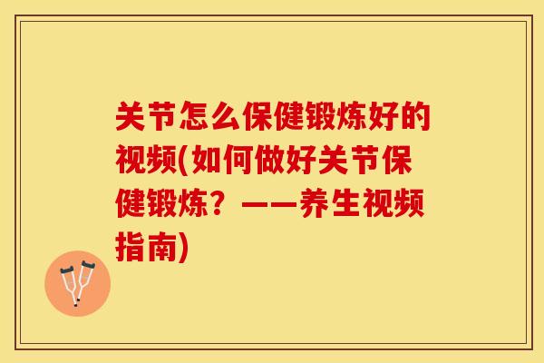 关节怎么保健锻炼好的视频(如何做好关节保健锻炼？——养生视频指南)