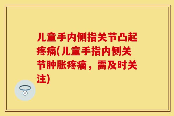 儿童手内侧指关节凸起疼痛(儿童手指内侧关节肿胀疼痛，需及时关注)