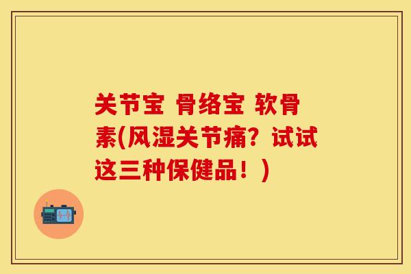 关节宝 骨络宝 软骨素(风湿关节痛？试试这三种保健品！)