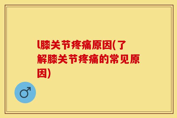 l膝关节疼痛原因(了解膝关节疼痛的常见原因)