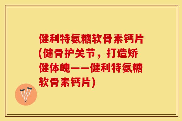 健利特氨糖软骨素钙片(健骨护关节，打造矫健体魄——健利特氨糖软骨素钙片)