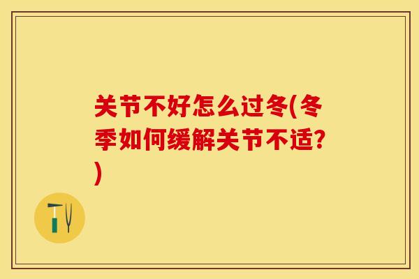 关节不好怎么过冬(冬季如何缓解关节不适？)