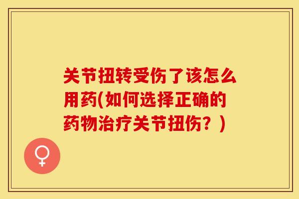 关节扭转受伤了该怎么用药(如何选择正确的药物治疗关节扭伤？)