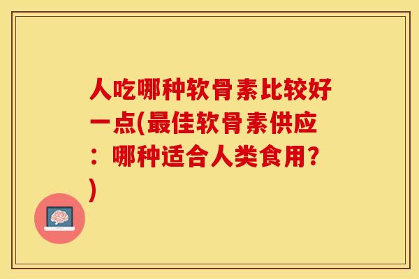人吃哪种软骨素比较好一点(最佳软骨素供应：哪种适合人类食用？)